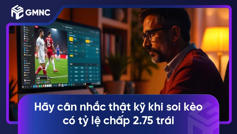 Hãy cân nhắc thật kỹ khi soi kèo có tỷ lệ chấp 2.75 trái