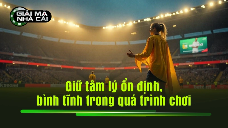 Giữ tâm lý ổn định, bình tĩnh trong quá trình chơi