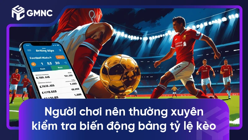 Người chơi nên thường xuyên kiểm tra biến động bảng tỷ lệ kèo